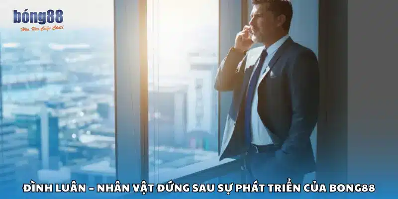 Đình Luân – Nhân vật đứng sau sự phát triển của Bong88
