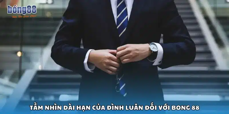 Tầm nhìn dài hạn của Đình Luân đối với Bong 88