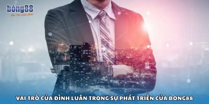 Vai trò của Đình Luân trong sự phát triển của Bong88
