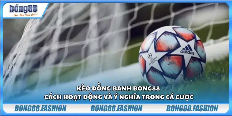 Kèo đồng banh Bong88 – Cách hoạt động và ý nghĩa trong cá cược