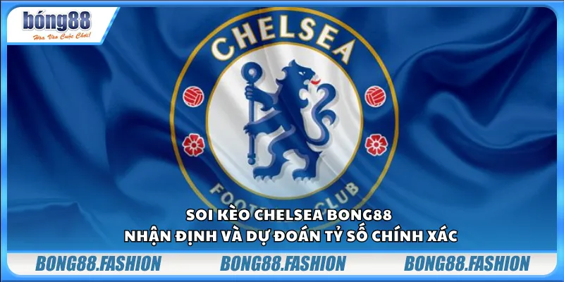 Soi kèo Chelsea Bong88 – Nhận định và dự đoán tỷ số chính xác