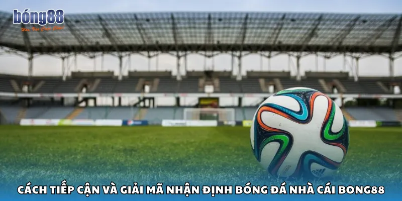 Cách tiếp cận và giải mã nhận định bóng đá nhà cái Bong88