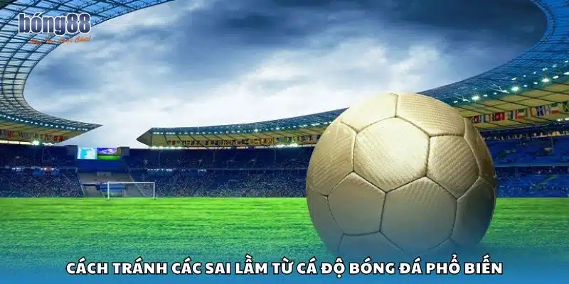 Cách tránh các sai lầm từ cá độ bóng đá phổ biến