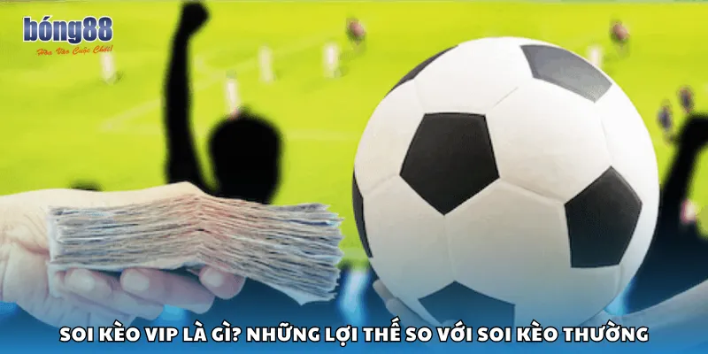 Soi kèo VIP là gì? Những lợi thế so với soi kèo thường