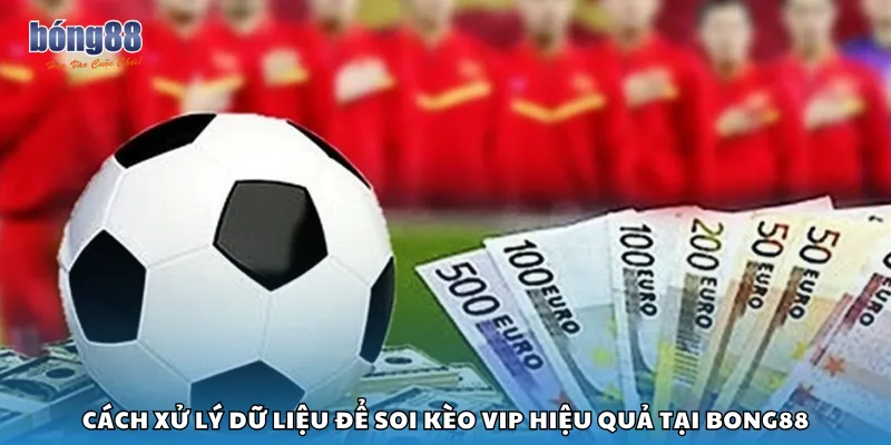Cách xử lý dữ liệu để soi kèo VIP hiệu quả tại Bong88