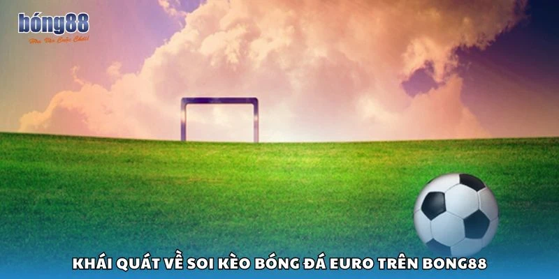 Khái quát về soi kèo bóng đá Euro trên Bong88
