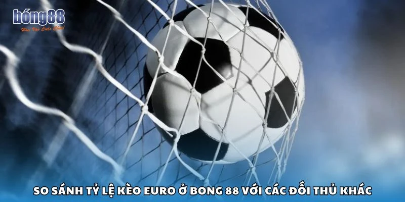 So sánh tỷ lệ kèo Euro ở Bong 88 với các đối thủ khác